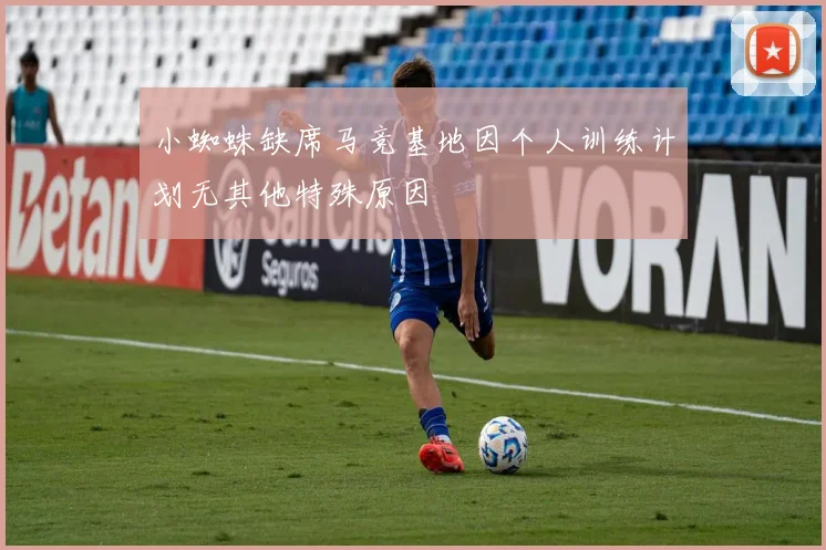 小蜘蛛缺席马竞基地因个人训练计划无其他特殊原因