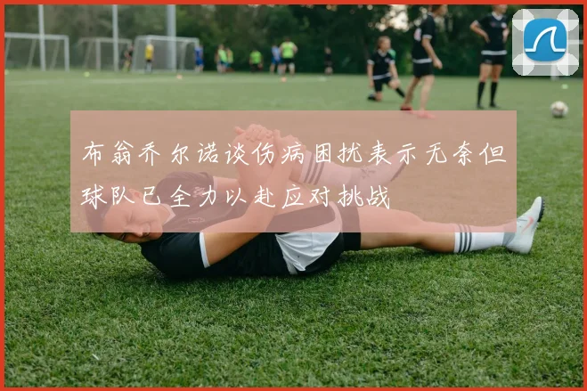 布翁乔尔诺谈伤病困扰表示无奈但球队已全力以赴应对挑战