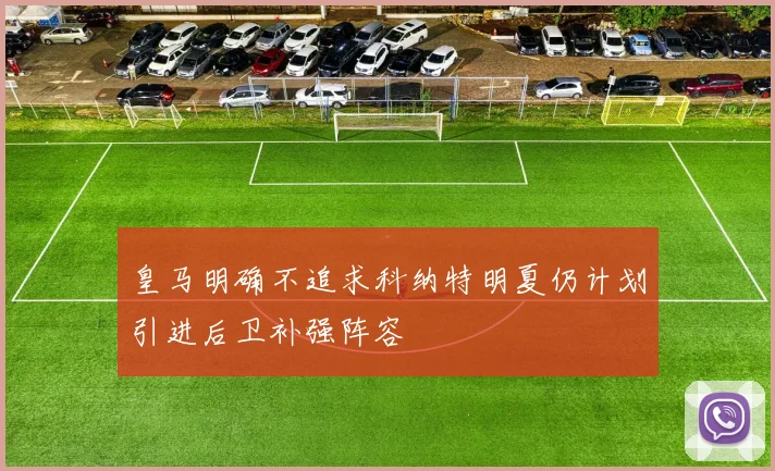 皇马明确不追求科纳特明夏仍计划引进后卫补强阵容