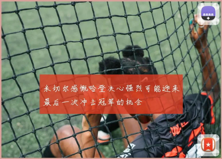 米切尔感慨哈登决心强烈可能迎来最后一次冲击冠军的机会
