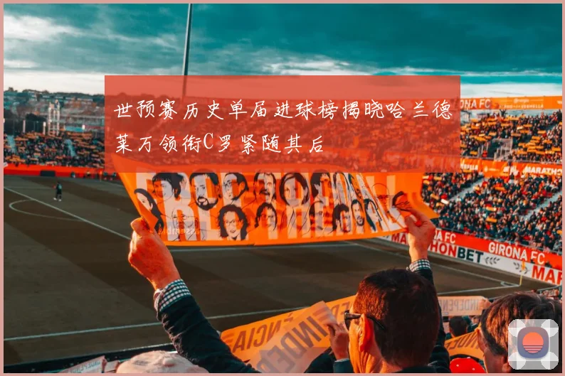 世预赛历史单届进球榜揭晓哈兰德莱万领衔C罗紧随其后