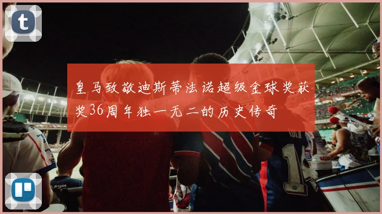 皇马致敬迪斯蒂法诺超级金球奖获奖36周年独一无二的历史传奇