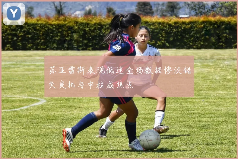 苏亚雷斯表现低迷全场数据惨淡错失良机与中柱成焦点