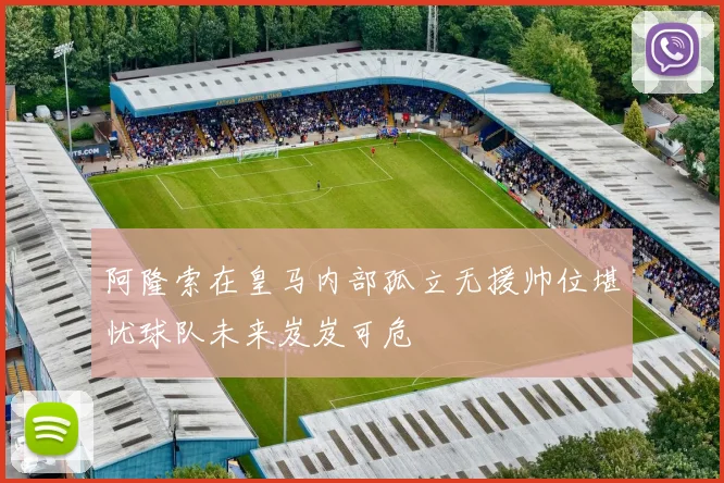 阿隆索在皇马内部孤立无援帅位堪忧球队未来岌岌可危