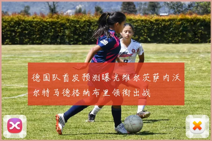 德国队首发预测曝光维尔茨萨内沃尔特马德格纳布里领衔出战