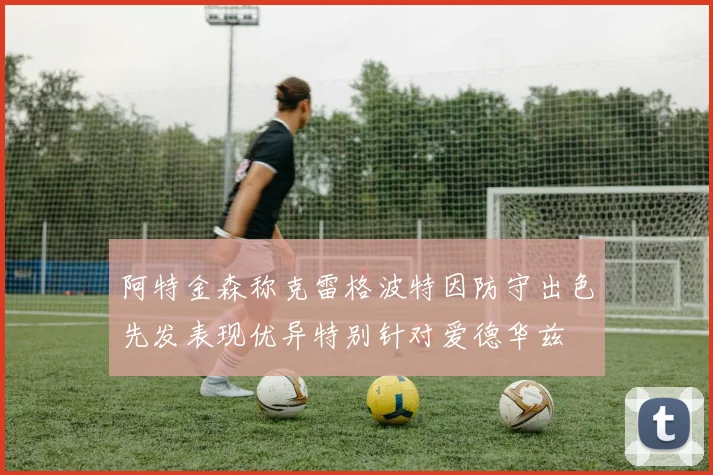 阿特金森称克雷格波特因防守出色先发表现优异特别针对爱德华兹