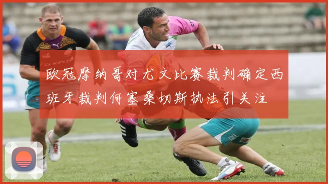 欧冠摩纳哥对尤文比赛裁判确定西班牙裁判何塞桑切斯执法引关注