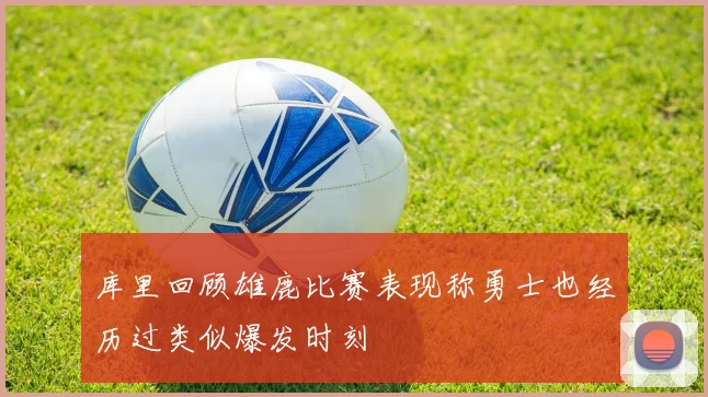 库里回顾雄鹿比赛表现称勇士也经历过类似爆发时刻