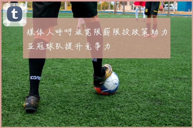 媒体人呼吁放宽限薪限投政策助力亚冠球队提升竞争力