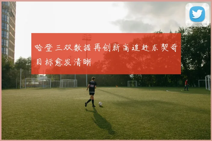 哈登三双数据再创新高追赶东契奇目标愈发清晰