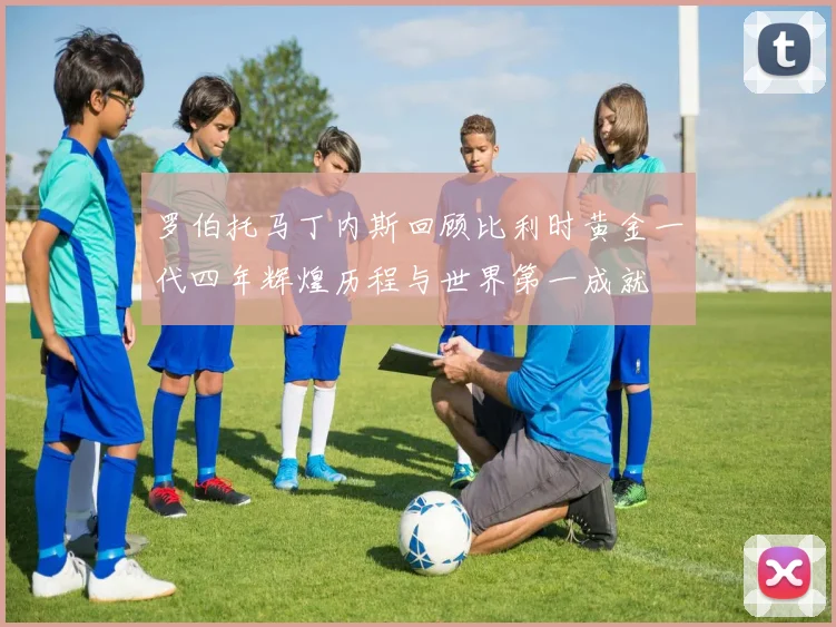 罗伯托马丁内斯回顾比利时黄金一代四年辉煌历程与世界第一成就