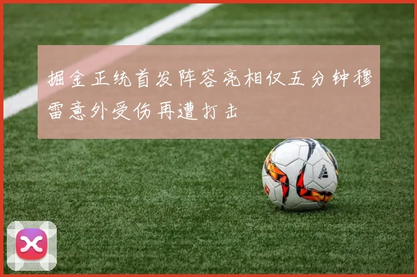 掘金正统首发阵容亮相仅五分钟穆雷意外受伤再遭打击