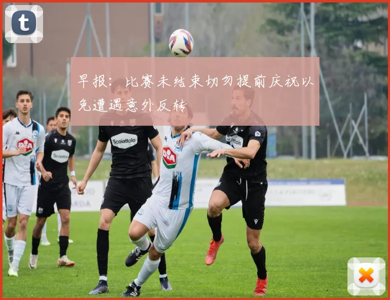 早报：比赛未结束切勿提前庆祝以免遭遇意外反转