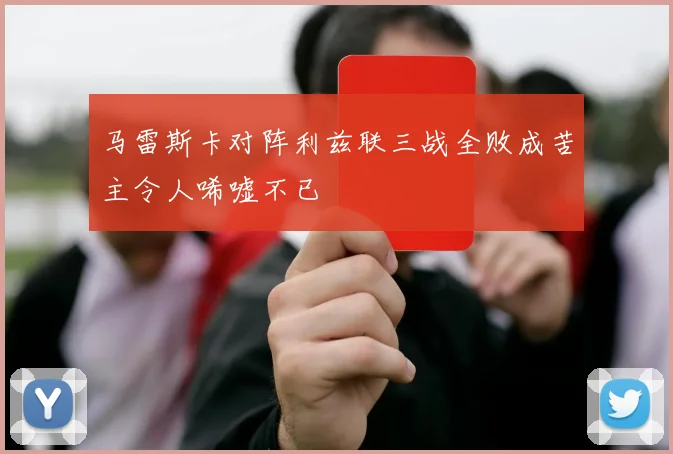 马雷斯卡对阵利兹联三战全败成苦主令人唏嘘不已